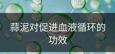 蒜泥对促进血液循环的功效(蒜泥对促进血液循环的功效与作用)